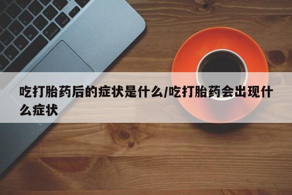 流产药货到付款吃打胎药后的症状是什么/吃打胎药会出现什么症状