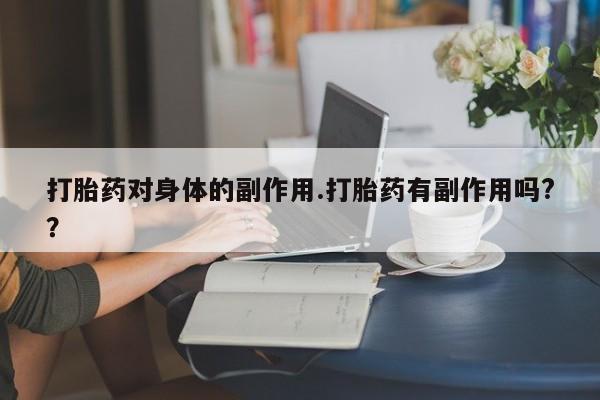 流产药货到付款打胎药对身体的副作用.打胎药有副作用吗?？