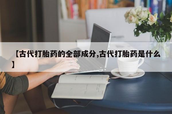 流产药货到付款【古代打胎药的全部成分,古代打胎药是什么】