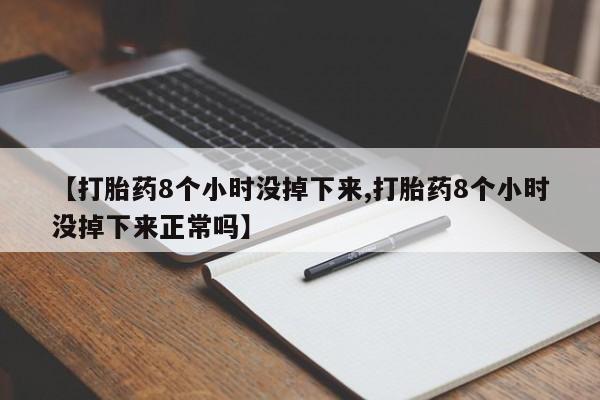 流产药货到付款【打胎药8个小时没掉下来,打胎药8个小时没掉下来正常吗】