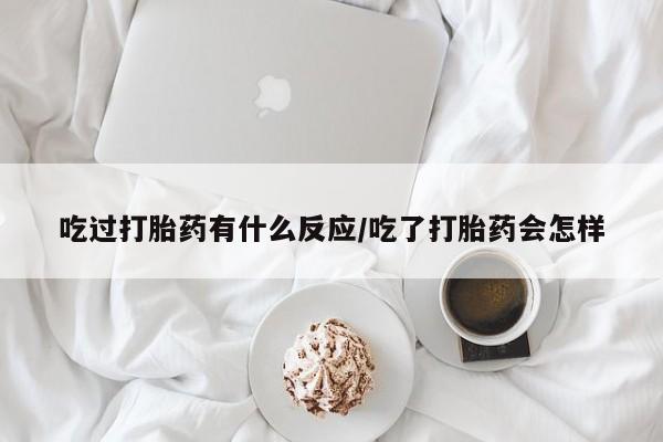 流产药货到付款吃过打胎药有什么反应/吃了打胎药会怎样