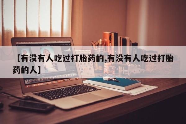 流产药货到付款【有没有人吃过打胎药的,有没有人吃过打胎药的人】