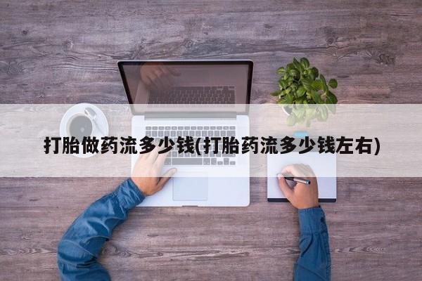 流产药货到付款打胎做药流多少钱(打胎药流多少钱左右)