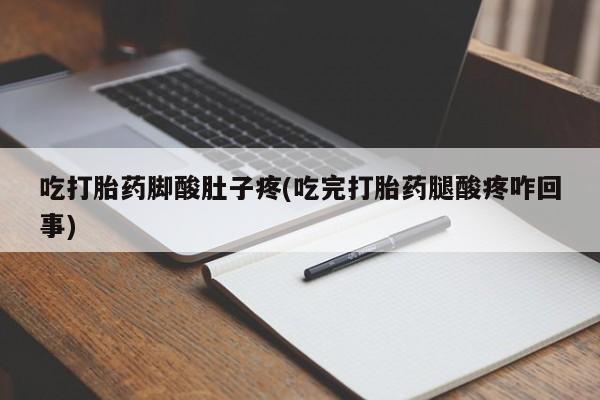 流产药货到付款吃打胎药脚酸肚子疼(吃完打胎药腿酸疼咋回事)
