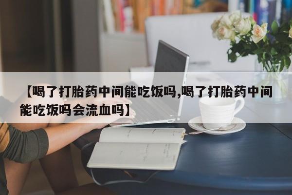 流产药货到付款【喝了打胎药中间能吃饭吗,喝了打胎药中间能吃饭吗会流血吗】