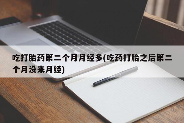 流产药货到付款吃打胎药第二个月月经多(吃药打胎之后第二个月没来月经)