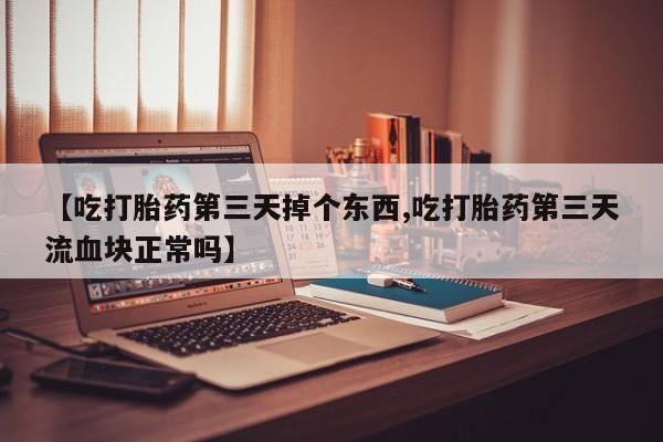流产药货到付款【吃打胎药第三天掉个东西,吃打胎药第三天流血块正常吗】