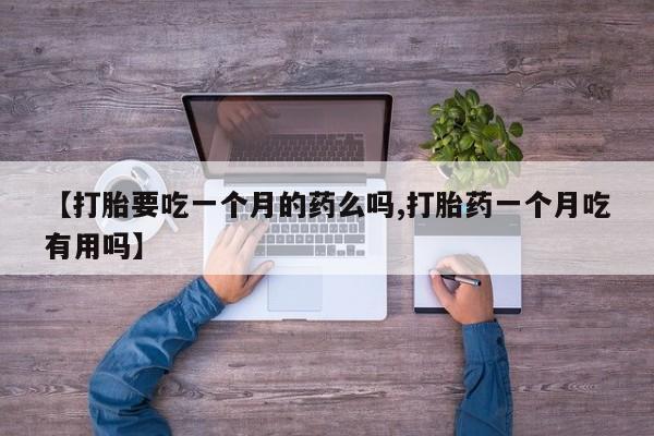 流产药货到付款【打胎要吃一个月的药么吗,打胎药一个月吃有用吗】