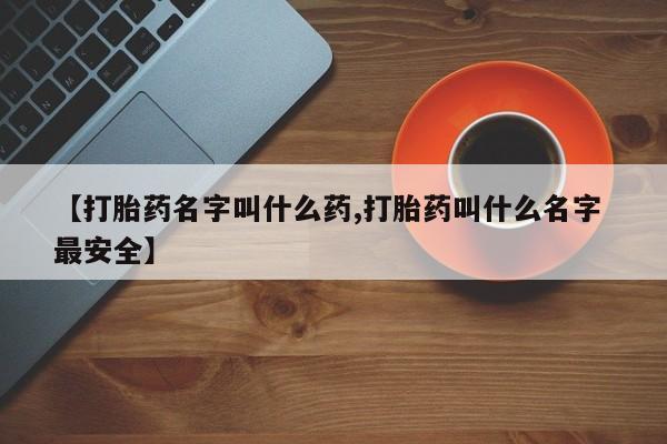 流产药货到付款【打胎药名字叫什么药,打胎药叫什么名字 最安全】