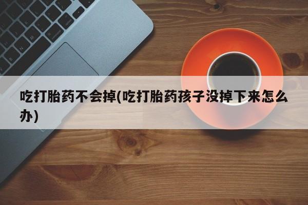 流产药货到付款吃打胎药不会掉(吃打胎药孩子没掉下来怎么办)