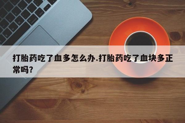 流产药货到付款打胎药吃了血多怎么办.打胎药吃了血块多正常吗？