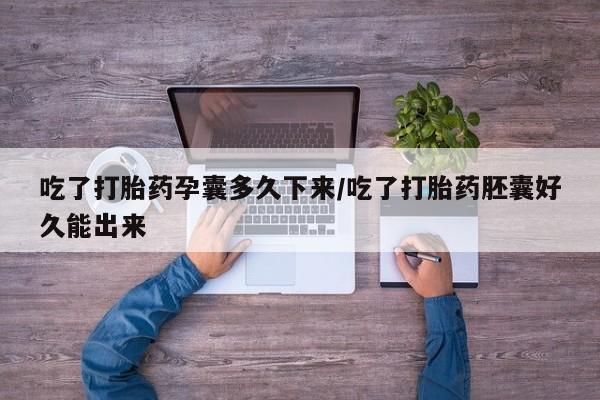 流产药货到付款吃了打胎药孕囊多久下来/吃了打胎药胚囊好久能出来