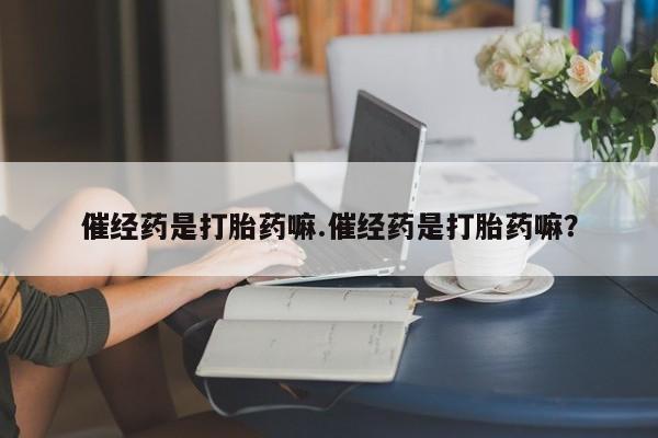 流产药货到付款催经药是打胎药嘛.催经药是打胎药嘛？