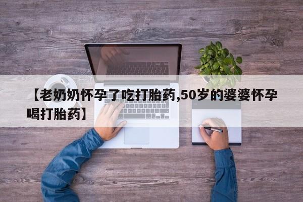 流产药货到付款【老奶奶怀孕了吃打胎药,50岁的婆婆怀孕喝打胎药】