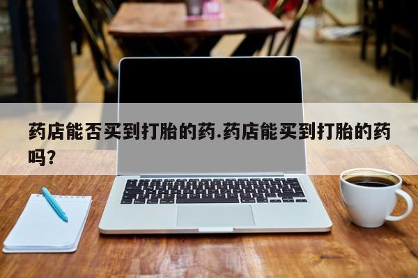 流产药货到付款药店能否买到打胎的药.药店能买到打胎的药吗？