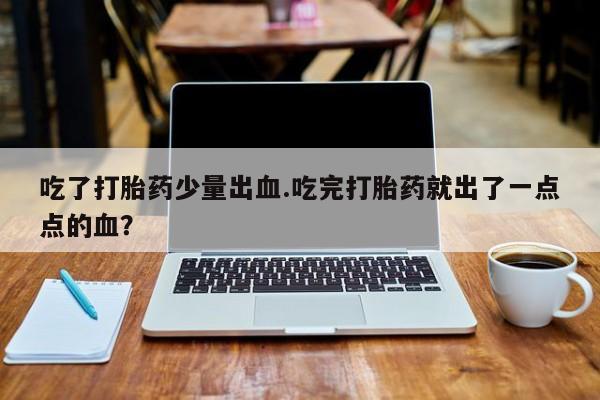 流产药货到付款吃了打胎药少量出血.吃完打胎药就出了一点点的血？