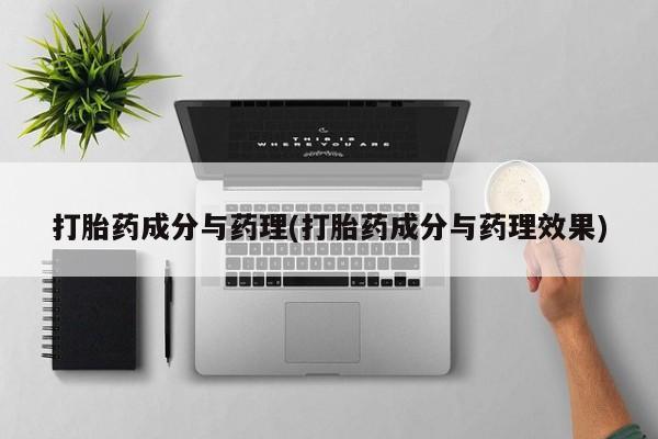 流产药货到付款打胎药成分与药理(打胎药成分与药理效果)