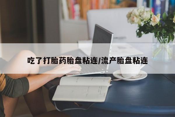 流产药货到付款吃了打胎药胎盘粘连/流产胎盘粘连