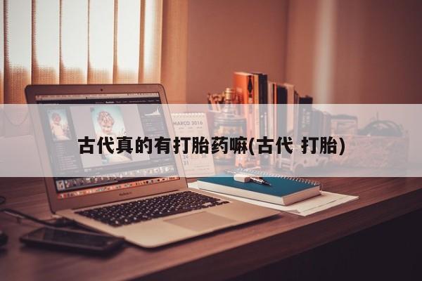 流产药货到付款古代真的有打胎药嘛(古代 打胎)