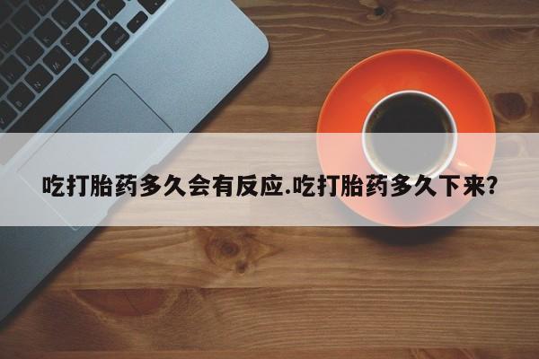 流产药货到付款吃打胎药多久会有反应.吃打胎药多久下来？