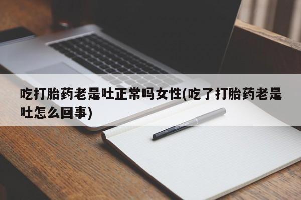 流产药货到付款吃打胎药老是吐正常吗女性(吃了打胎药老是吐怎么回事)