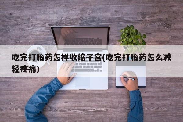 流产药货到付款吃完打胎药怎样收缩子宫(吃完打胎药怎么减轻疼痛)