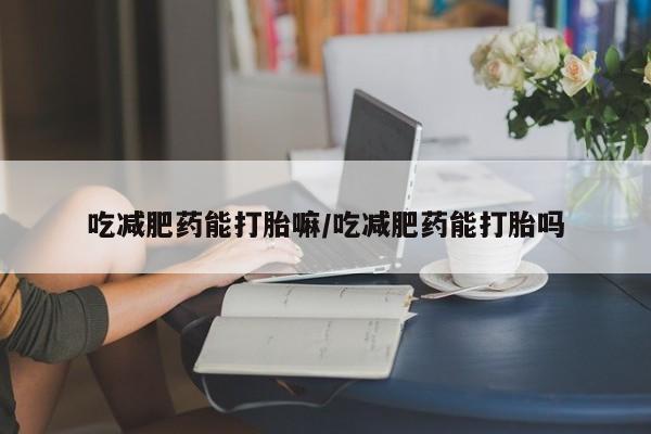 流产药货到付款吃减肥药能打胎嘛/吃减肥药能打胎吗
