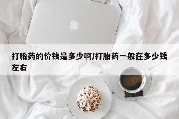 流产药货到付款打胎药的价钱是多少啊/打胎药一般在多少钱左右