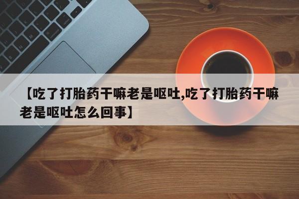 流产药货到付款【吃了打胎药干嘛老是呕吐,吃了打胎药干嘛老是呕吐怎么回事】
