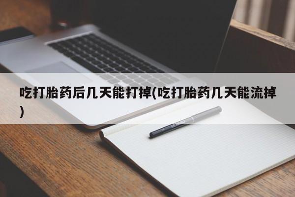 流产药货到付款吃打胎药后几天能打掉(吃打胎药几天能流掉)