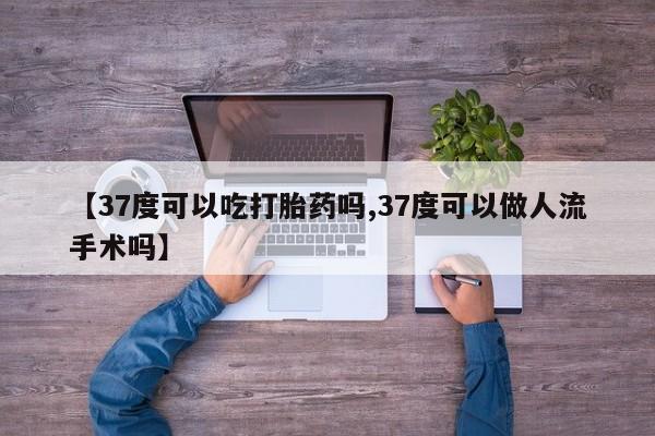 流产药货到付款【37度可以吃打胎药吗,37度可以做人流手术吗】
