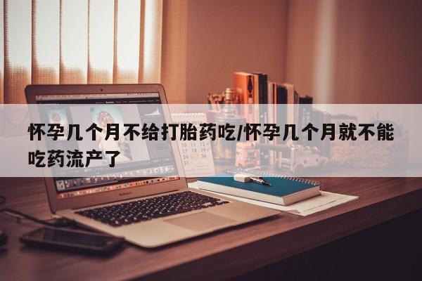 流产药货到付款怀孕几个月不给打胎药吃/怀孕几个月就不能吃药流产了