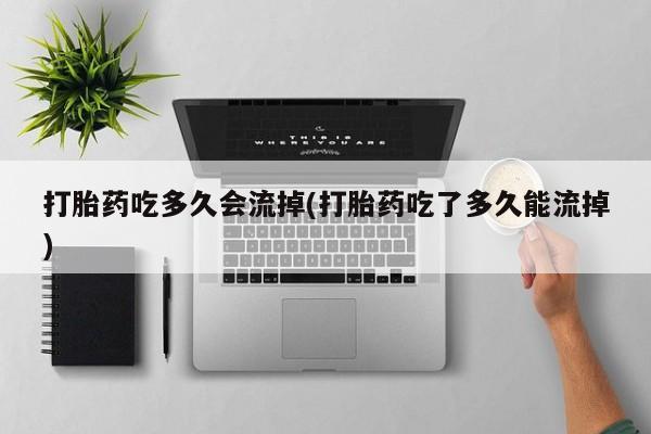 流产药货到付款打胎药吃多久会流掉(打胎药吃了多久能流掉)