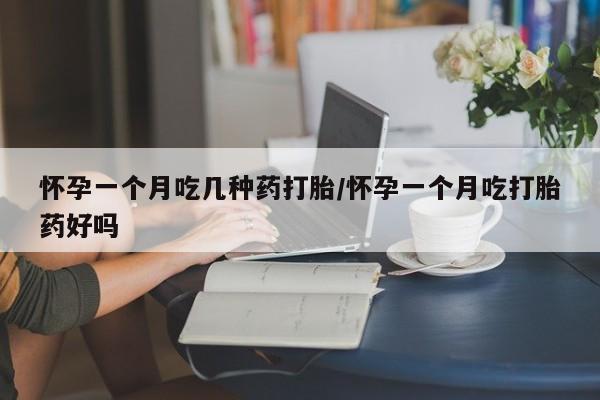 流产药货到付款怀孕一个月吃几种药打胎/怀孕一个月吃打胎药好吗