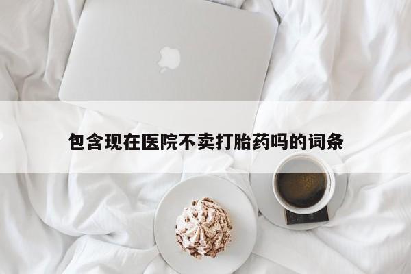 流产药货到付款包含现在医院不卖打胎药吗的词条