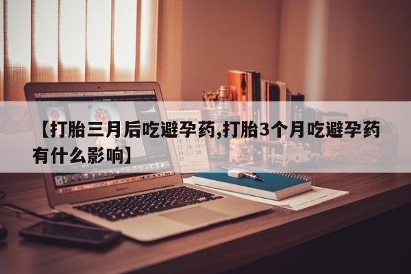 流产药货到付款【打胎三月后吃避孕药,打胎3个月吃避孕药有什么影响】