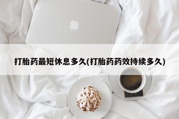 流产药货到付款打胎药最短休息多久(打胎药药效持续多久)
