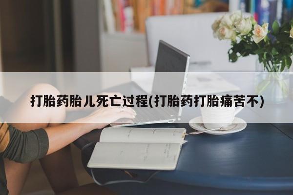 流产药货到付款打胎药胎儿死亡过程(打胎药打胎痛苦不)