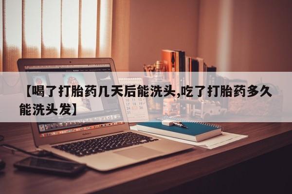 流产药货到付款【喝了打胎药几天后能洗头,吃了打胎药多久能洗头发】