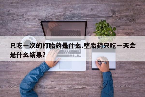 流产药货到付款只吃一次的打胎药是什么.堕胎药只吃一天会是什么结果？