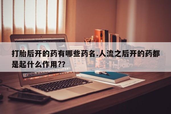 流产药货到付款打胎后开的药有哪些药名.人流之后开的药都是起什么作用?？