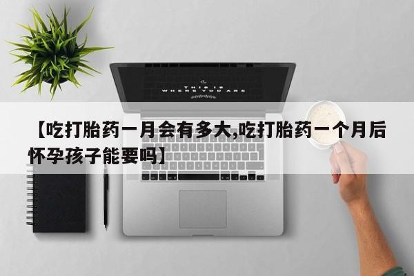流产药货到付款【吃打胎药一月会有多大,吃打胎药一个月后怀孕孩子能要吗】