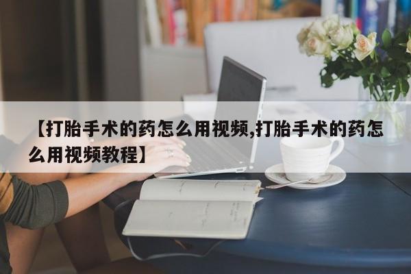 流产药货到付款【打胎手术的药怎么用视频,打胎手术的药怎么用视频教程】