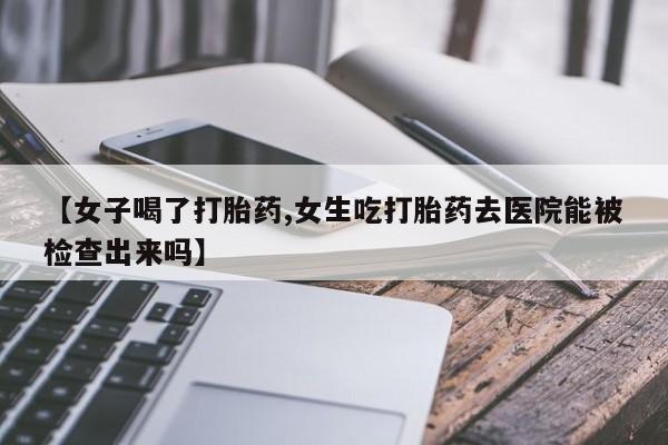 流产药货到付款【女子喝了打胎药,女生吃打胎药去医院能被检查出来吗】