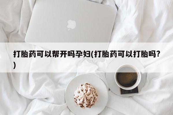 流产药货到付款打胎药可以帮开吗孕妇(打胎药可以打胎吗?)