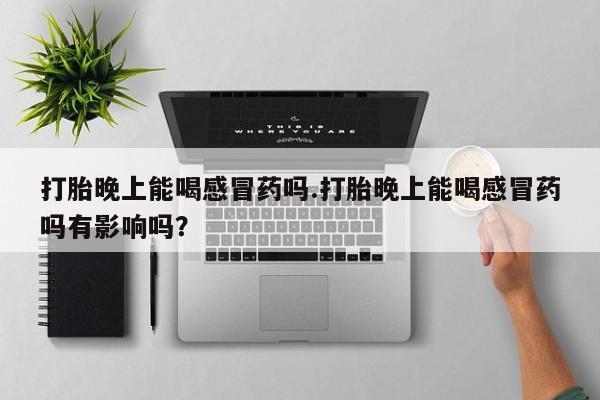 流产药货到付款打胎晚上能喝感冒药吗.打胎晚上能喝感冒药吗有影响吗？