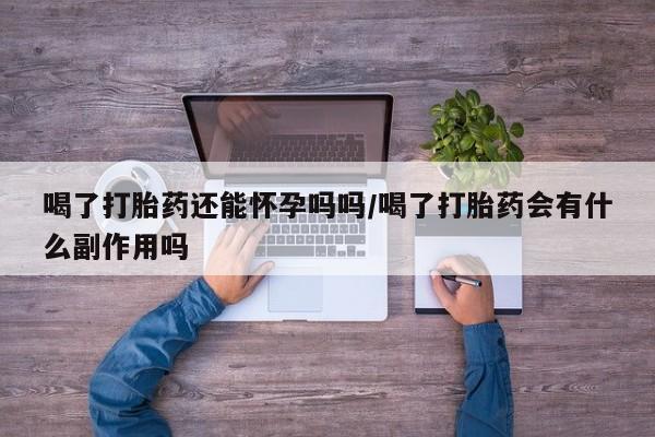流产药货到付款喝了打胎药还能怀孕吗吗/喝了打胎药会有什么副作用吗