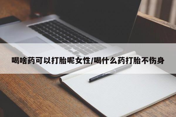 流产药货到付款喝啥药可以打胎呢女性/喝什么药打胎不伤身