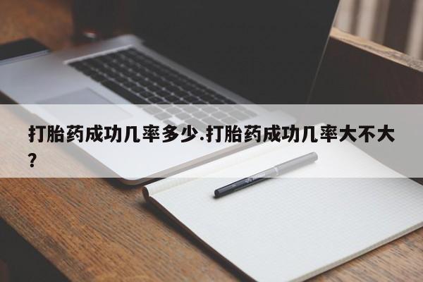 流产药货到付款打胎药成功几率多少.打胎药成功几率大不大？