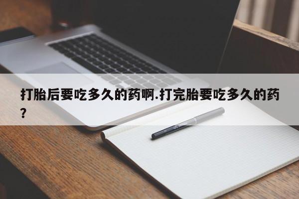 流产药货到付款打胎后要吃多久的药啊.打完胎要吃多久的药？